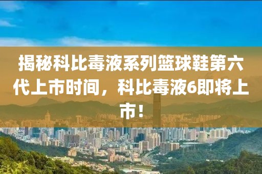 揭秘科比毒液系列籃球鞋第六代上市時間，科比毒液6即將上市！