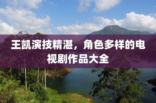 王凱演技精湛，角色多樣的電視劇作品大全