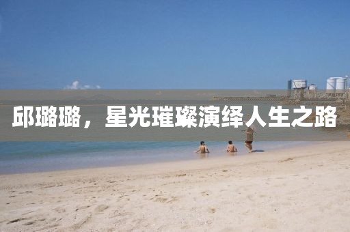 邱璐璐，星光璀璨演繹人生之路