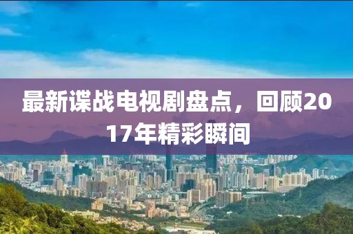 最新諜戰(zhàn)電視劇盤(pán)點(diǎn)，回顧2017年精彩瞬間