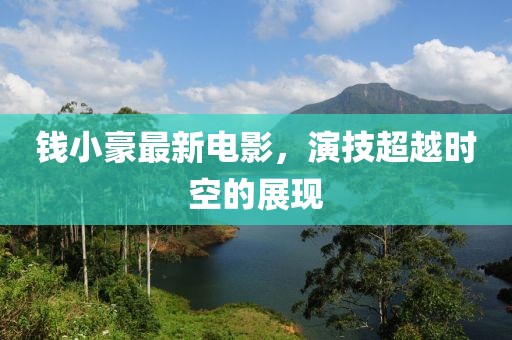 錢(qián)小豪最新電影，演技超越時(shí)空的展現(xiàn)