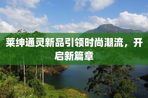 萊紳通靈新品引領(lǐng)時(shí)尚潮流，開啟新篇章