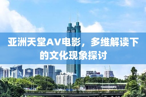 亞洲天堂AV電影，多維解讀下的文化現(xiàn)象探討