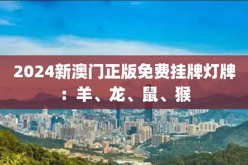 2024新澳門正版免費掛牌燈牌：羊、龍、鼠、猴