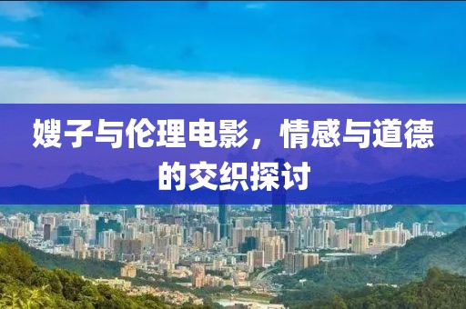 嫂子與倫理電影，情感與道德的交織探討