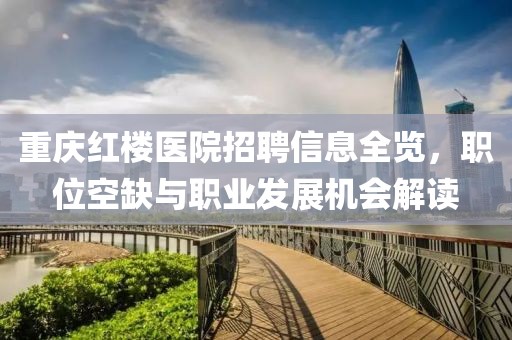 重慶紅樓醫(yī)院招聘信息全覽，職位空缺與職業(yè)發(fā)展機會解讀
