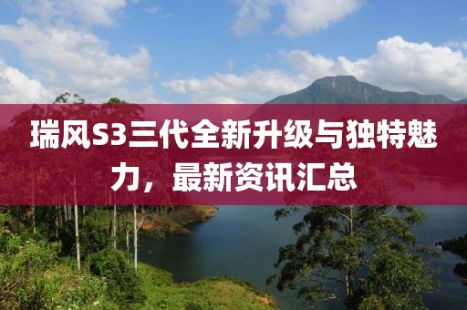 瑞風(fēng)S3三代全新升級(jí)與獨(dú)特魅力，最新資訊匯總