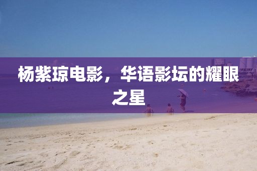 楊紫瓊電影，華語影壇的耀眼之星