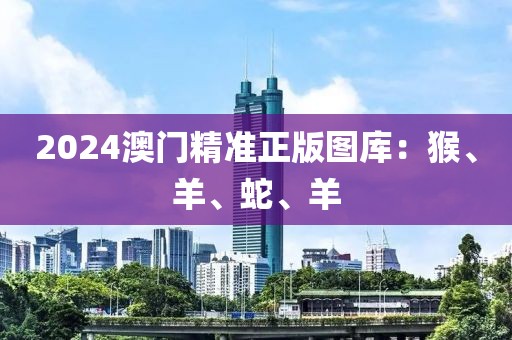 2024澳門精準(zhǔn)正版圖庫(kù)：猴、羊、蛇、羊