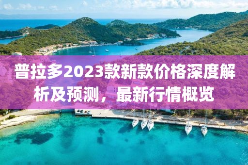 普拉多2023款新款價(jià)格深度解析及預(yù)測(cè)，最新行情概覽