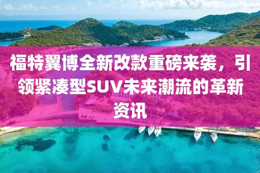 福特翼博全新改款重磅來襲，引領(lǐng)緊湊型SUV未來潮流的革新資訊