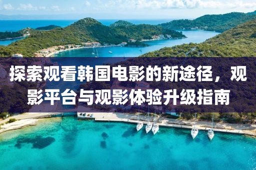 探索觀看韓國(guó)電影的新途徑，觀影平臺(tái)與觀影體驗(yàn)升級(jí)指南