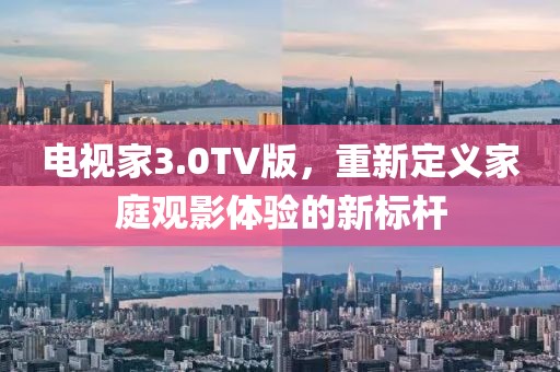電視家3.0TV版，重新定義家庭觀影體驗的新標桿