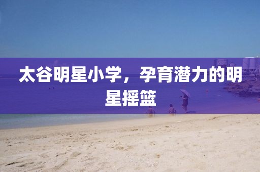 太谷明星小學，孕育潛力的明星搖籃