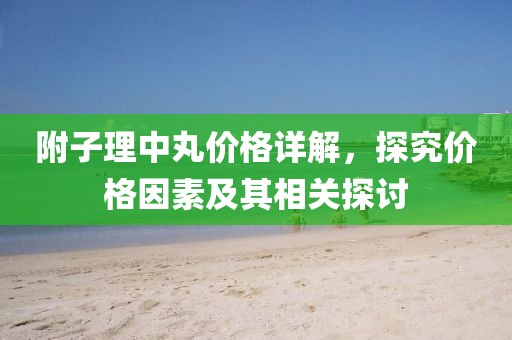 附子理中丸價(jià)格詳解，探究?jī)r(jià)格因素及其相關(guān)探討