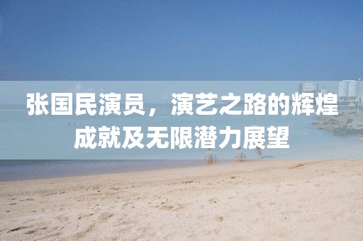 張國(guó)民演員，演藝之路的輝煌成就及無(wú)限潛力展望