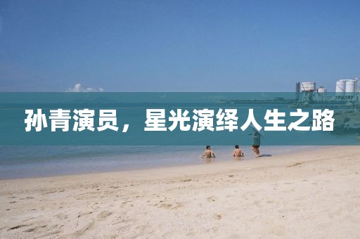 孫青演員，星光演繹人生之路