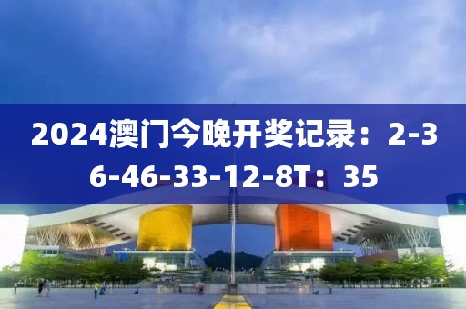 2024澳門(mén)今晚開(kāi)獎(jiǎng)記錄：2-36-46-33-12-8T：35