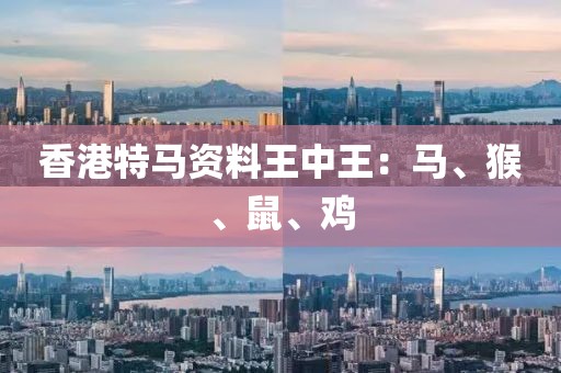 香港特馬資料王中王：馬、猴、鼠、雞