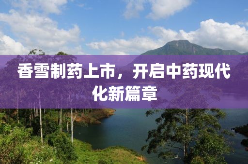 香雪制藥上市，開啟中藥現(xiàn)代化新篇章