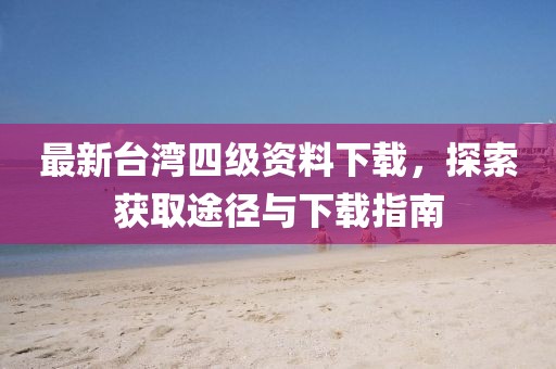 最新臺灣四級資料下載，探索獲取途徑與下載指南