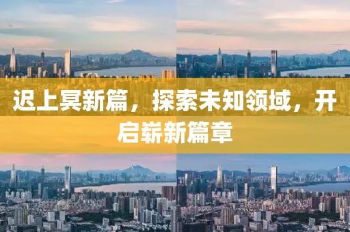 遲上冥新篇，探索未知領(lǐng)域，開啟嶄新篇章