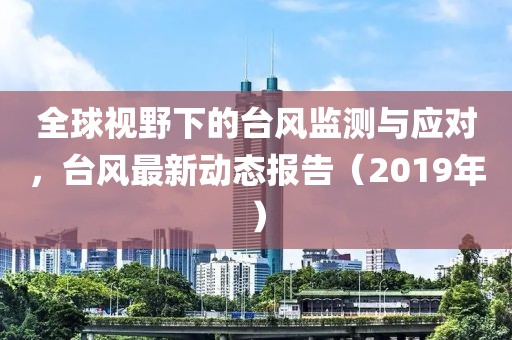 全球視野下的臺風監(jiān)測與應對，臺風最新動態(tài)報告（2019年）