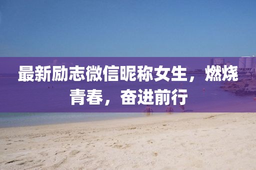 最新勵志微信昵稱女生，燃燒青春，奮進(jìn)前行