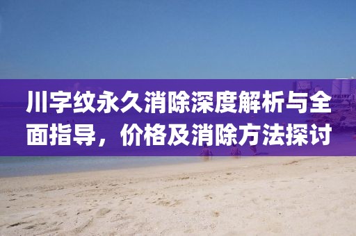 川字紋永久消除深度解析與全面指導(dǎo)，價(jià)格及消除方法探討