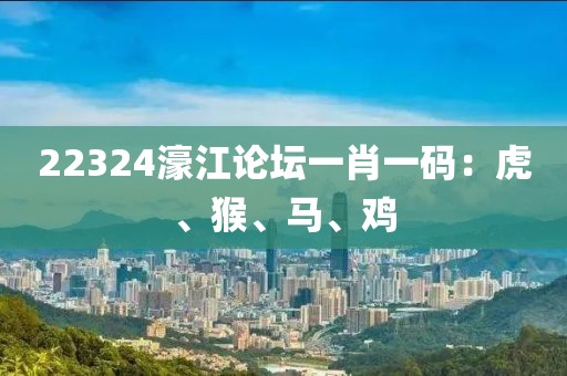 22324濠江論壇一肖一碼：虎、猴、馬、雞