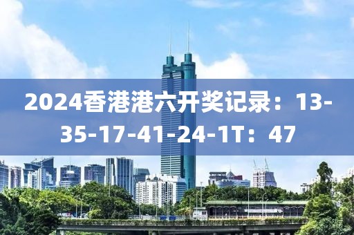 2024香港港六開獎(jiǎng)記錄：13-35-17-41-24-1T：47