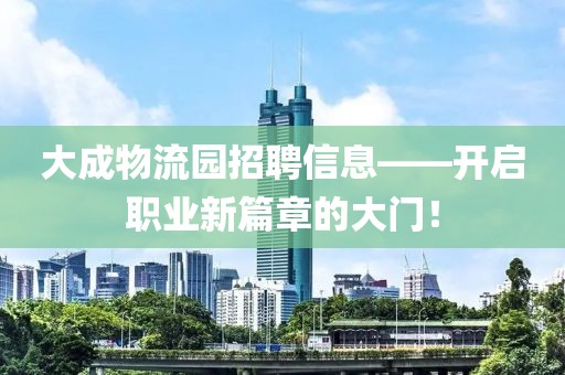 大成物流園招聘信息——開啟職業(yè)新篇章的大門！