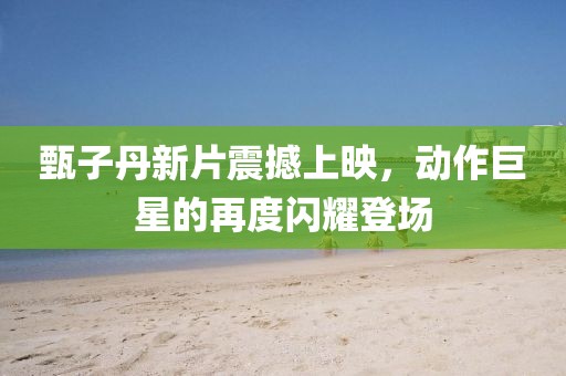 甄子丹新片震撼上映，動(dòng)作巨星的再度閃耀登場(chǎng)