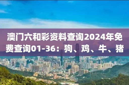 澳門(mén)六和彩資料查詢(xún)2024年免費(fèi)查詢(xún)01-36：狗、雞、牛、豬