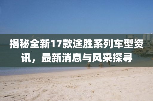 揭秘全新17款途勝系列車型資訊，最新消息與風(fēng)采探尋