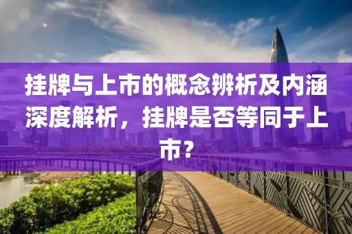 掛牌與上市的概念辨析及內(nèi)涵深度解析，掛牌是否等同于上市？