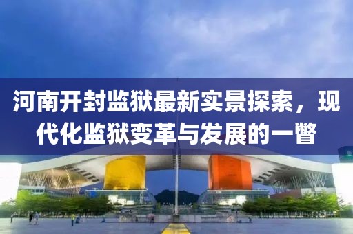 河南開封監(jiān)獄最新實景探索，現(xiàn)代化監(jiān)獄變革與發(fā)展的一瞥