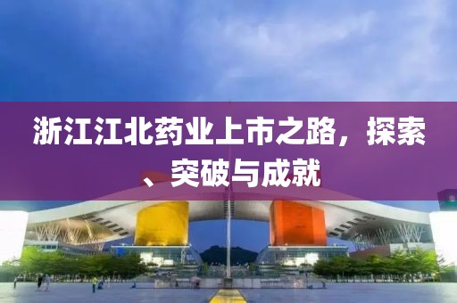 浙江江北藥業(yè)上市之路，探索、突破與成就