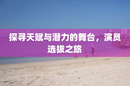 探尋天賦與潛力的舞臺(tái)，演員選拔之旅