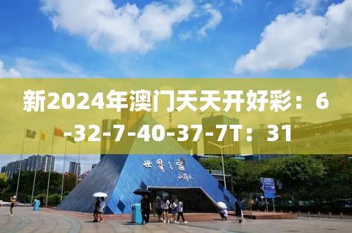 新2024年澳門天天開好彩：6-32-7-40-37-7T：31