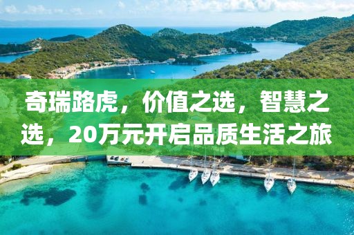 奇瑞路虎，價(jià)值之選，智慧之選，20萬元開啟品質(zhì)生活之旅