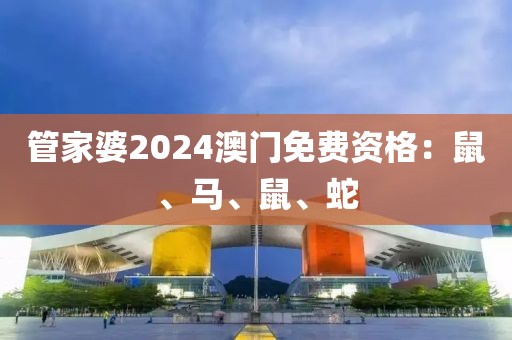 管家婆2024澳門(mén)免費(fèi)資格：鼠、馬、鼠、蛇