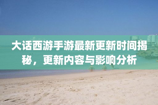 大話西游手游最新更新時間揭秘，更新內(nèi)容與影響分析
