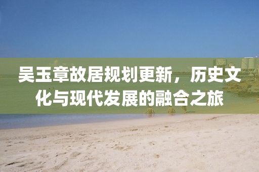 吳玉章故居規(guī)劃更新，歷史文化與現(xiàn)代發(fā)展的融合之旅