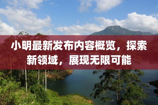 小明最新發(fā)布內(nèi)容概覽，探索新領(lǐng)域，展現(xiàn)無限可能