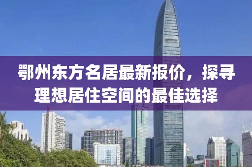 鄂州東方名居最新報價，探尋理想居住空間的最佳選擇