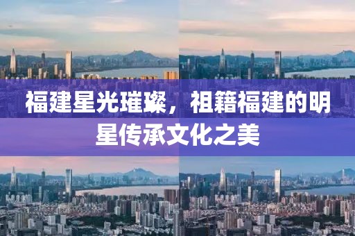 福建星光璀璨，祖籍福建的明星傳承文化之美
