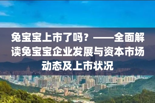 兔寶寶上市了嗎？——全面解讀兔寶寶企業(yè)發(fā)展與資本市場(chǎng)動(dòng)態(tài)及上市狀況