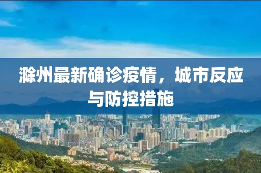 滁州最新確診疫情，城市反應(yīng)與防控措施