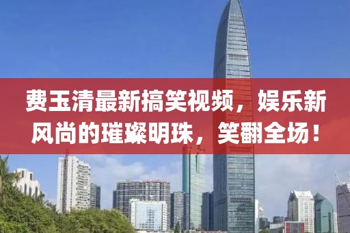 費玉清最新搞笑視頻，娛樂新風尚的璀璨明珠，笑翻全場！